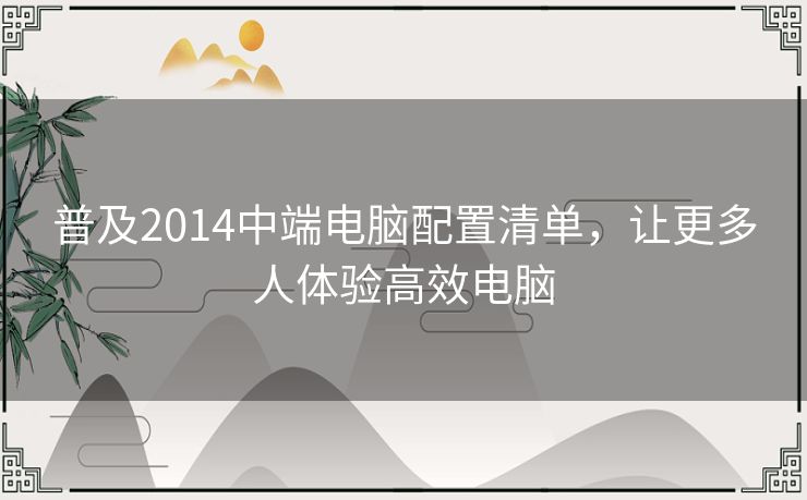 普及2014中端电脑配置清单,让更多人体验高效电脑 普及2014中端电脑配置清单,让更多人体验高效电脑