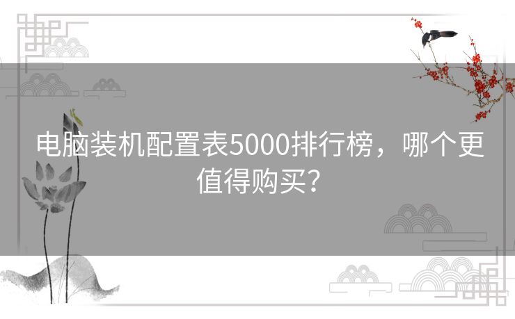 电脑装机配置表5000排行榜,哪个更值得购买? 电脑装机配置表5000排行榜,哪个更值得购买?