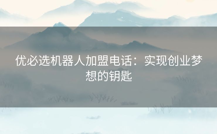 优必选机器人加盟电话:实现创业梦想的钥匙 优必选机器人加盟电话:实现创业梦想的钥匙