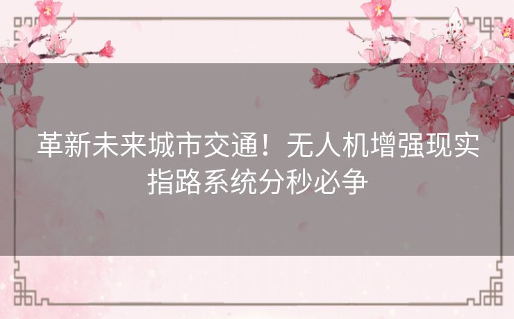 革新未来城市交通!无人机增强现实指路系统分秒必争 革新未来城市交通!无人机增强现实指路系统分秒必争