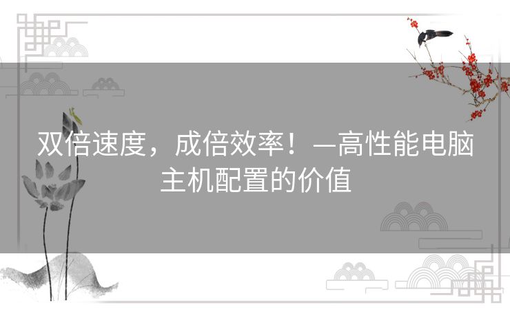 双倍速度，成倍效率！—高性能电脑主机配置的价值