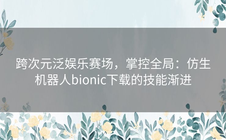 跨次元泛娱乐赛场,掌控全局:仿生机器人bionic下载的技能渐进 跨次元泛娱乐赛场,掌控全局:仿生机器人bionic下载的技能渐进