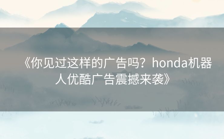 《你见过这样的广告吗?honda机器人优酷广告震撼来袭》 《你见过这样的广告吗?honda机器人优酷广告震撼来袭》