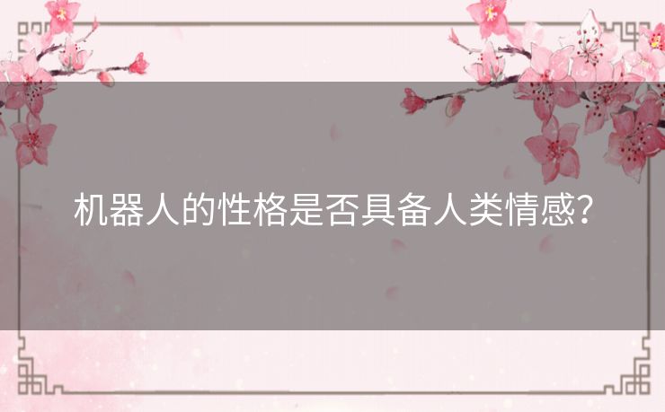 机器人的性格是否具备人类情感? 机器人的性格是否具备人类情感?