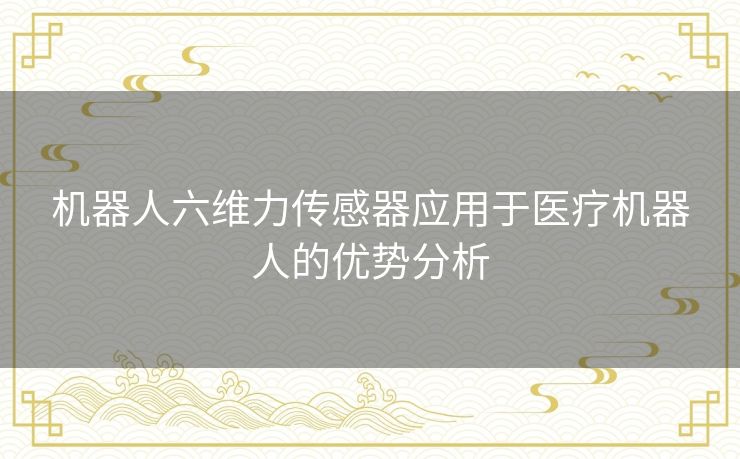 机器人六维力传感器应用于医疗机器人的优势分析 机器人六维力传感器应用于医疗机器人的优势分析