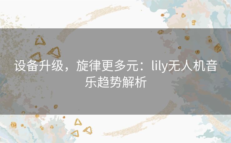 设备升级,旋律更多元:lily无人机音乐趋势解析 设备升级,旋律更多元:lily无人机音乐趋势解析