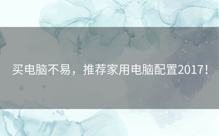 买电脑不易,推荐家用电脑配置2017! 买电脑不易,推荐家用电脑配置2017!