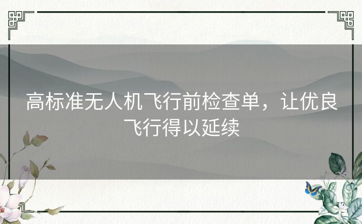 高标准无人机飞行前检查单,让优良飞行得以延续 高标准无人机飞行前检查单,让优良飞行得以延续