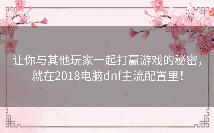 让你与其他玩家一起打赢游戏的秘密,就在2018电脑dnf主流配置里! 让你与其他玩家一起打赢游戏的秘密,就在2018电脑dnf主流配置里!