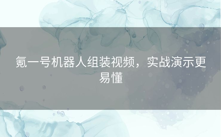 氪一号机器人组装视频,实战演示更易懂 氪一号机器人组装视频,实战演示更易懂