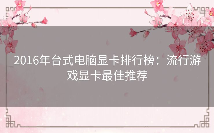 2016年台式电脑显卡排行榜:流行游戏显卡最佳推荐 2016年台式电脑显卡排行榜:流行游戏显卡最佳推荐