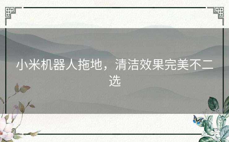 小米机器人拖地,清洁效果完美不二选 小米机器人拖地,清洁效果完美不二选