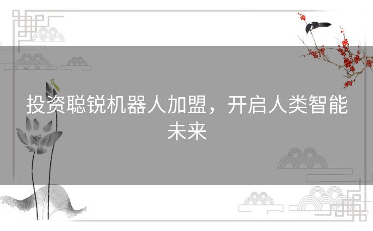 投资聪锐机器人加盟,开启人类智能未来 投资聪锐机器人加盟,开启人类智能未来