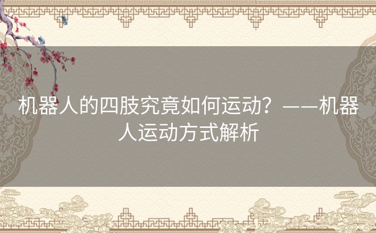 机器人的四肢究竟如何运动?——机器人运动方式解析 机器人的四肢究竟如何运动?——机器人运动方式解析