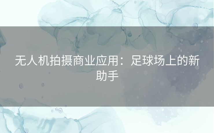 无人机拍摄商业应用:足球场上的新助手 无人机拍摄商业应用:足球场上的新助手