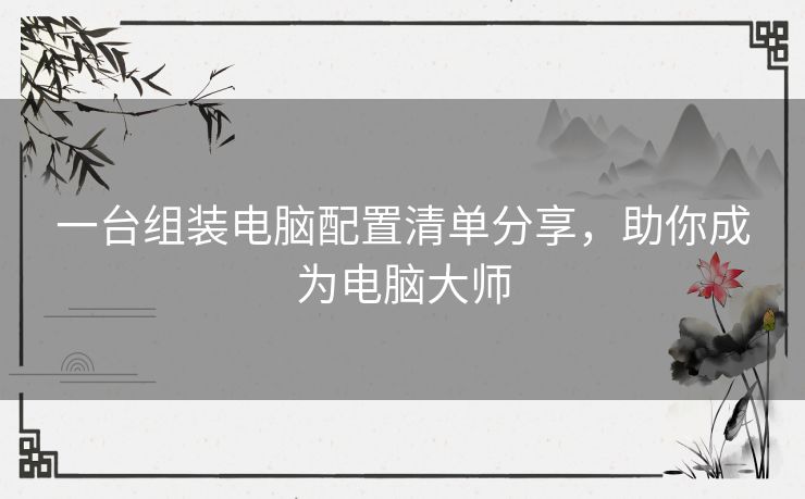 一台组装电脑配置清单分享,助你成为电脑大师 一台组装电脑配置清单分享,助你成为电脑大师