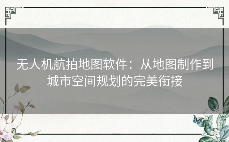 无人机航拍地图软件:从地图制作到城市空间规划的完美衔接 无人机航拍地图软件:从地图制作到城市空间规划的完美衔接
