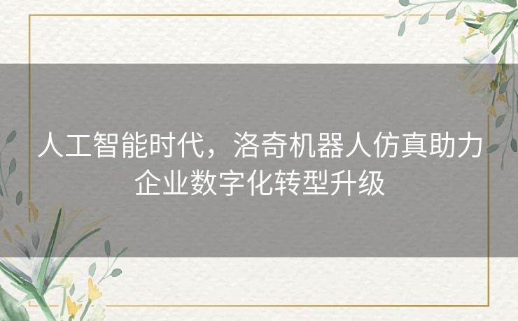 人工智能时代,洛奇机器人仿真助力企业数字化转型升级 人工智能时代,洛奇机器人仿真助力企业数字化转型升级