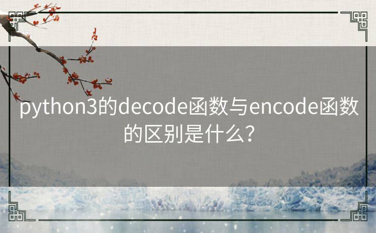 python3的decode函数与encode函数的区别是什么? python3的decode函数与encode函数的区别是什么?