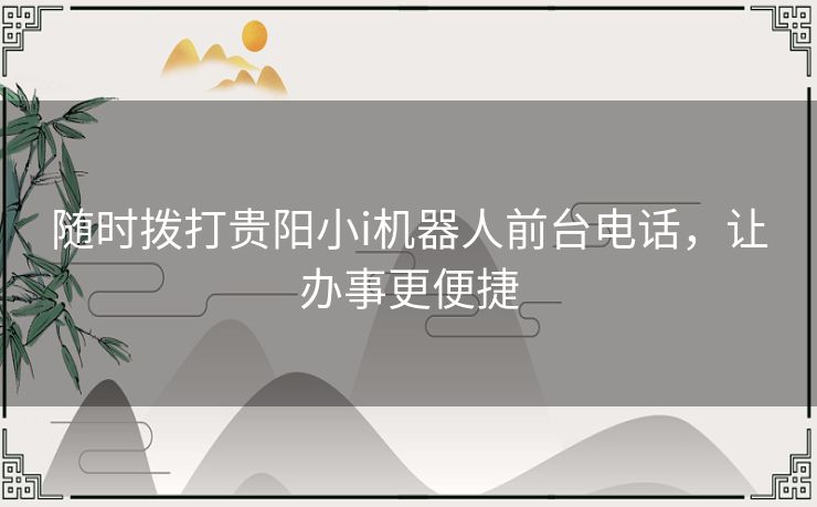 随时拨打贵阳小i机器人前台电话,让办事更便捷 随时拨打贵阳小i机器人前台电话,让办事更便捷