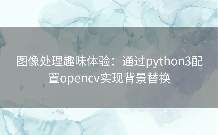 图像处理趣味体验:通过python3配置opencv实现背景替换 图像处理趣味体验:通过python3配置opencv实现背景替换