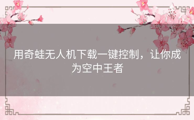 用奇蛙无人机下载一键控制,让你成为空中王者 用奇蛙无人机下载一键控制,让你成为空中王者