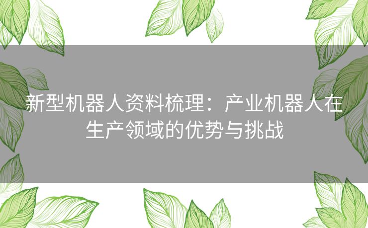 新型机器人资料梳理:产业机器人在生产领域的优势与挑战 新型机器人资料梳理:产业机器人在生产领域的优势与挑战