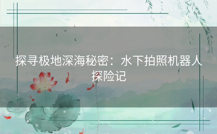 探寻极地深海秘密:水下拍照机器人探险记 探寻极地深海秘密:水下拍照机器人探险记