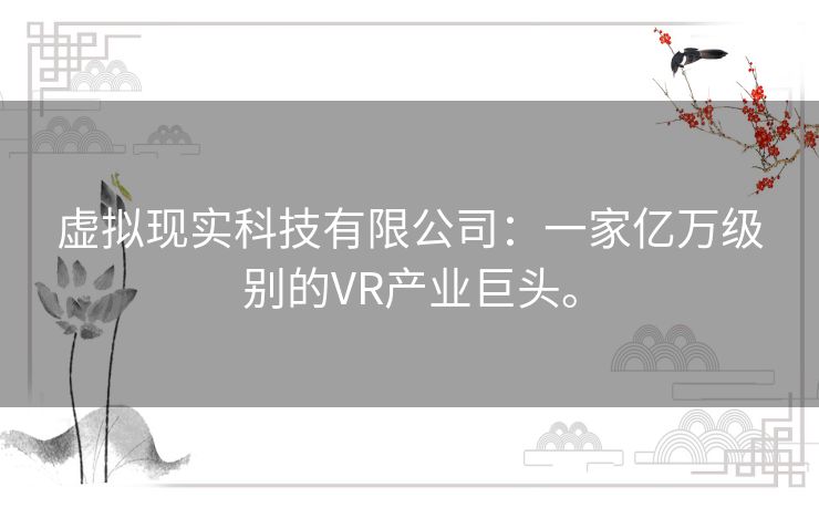 虚拟现实科技有限公司:一家亿万级别的VR产业巨头。 虚拟现实科技有限公司:一家亿万级别的VR产业巨头。