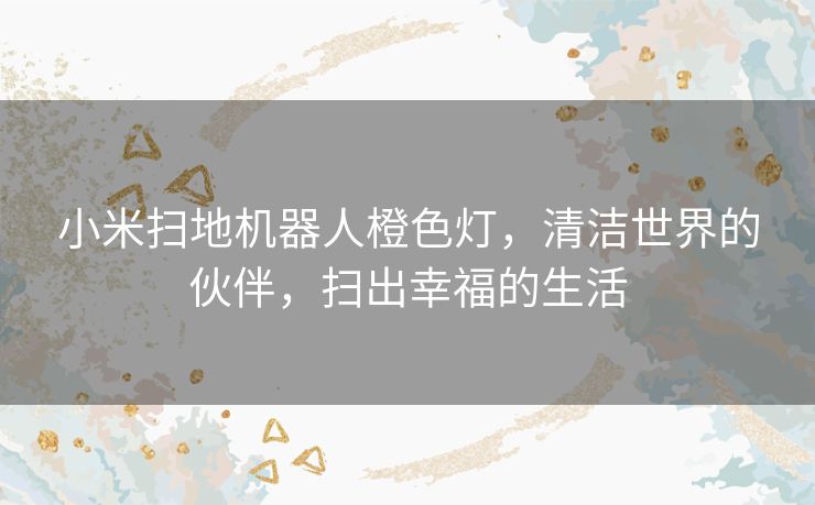 小米扫地机器人橙色灯,清洁世界的伙伴,扫出幸福的生活 小米扫地机器人橙色灯,清洁世界的伙伴,扫出幸福的生活