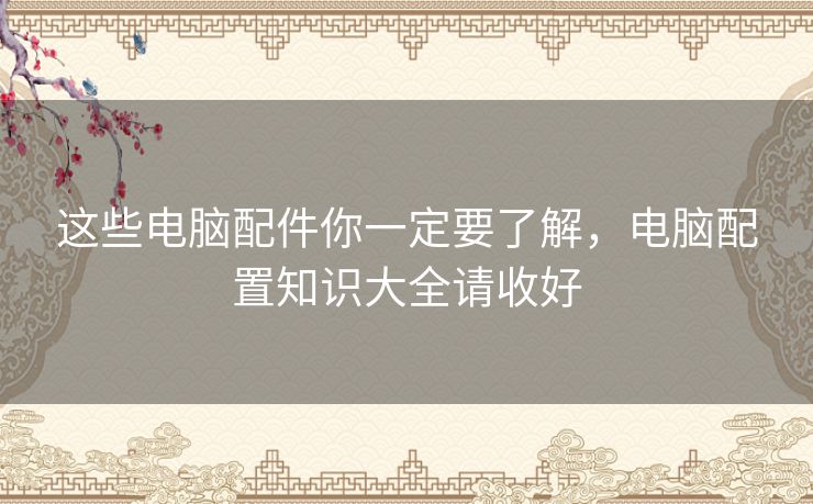 这些电脑配件你一定要了解,电脑配置知识大全请收好 这些电脑配件你一定要了解,电脑配置知识大全请收好