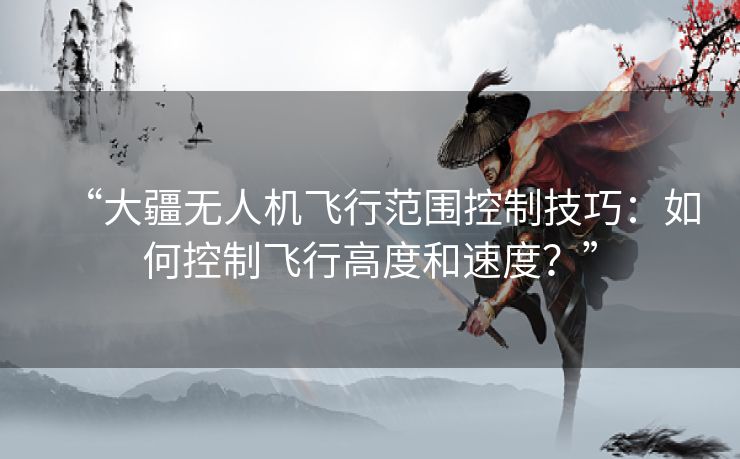 “大疆无人机飞行范围控制技巧:如何控制飞行高度和速度?” “大疆无人机飞行范围控制技巧:如何控制飞行高度和速度?”