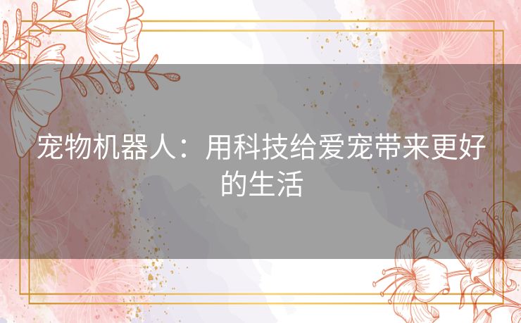 宠物机器人:用科技给爱宠带来更好的生活 宠物机器人:用科技给爱宠带来更好的生活
