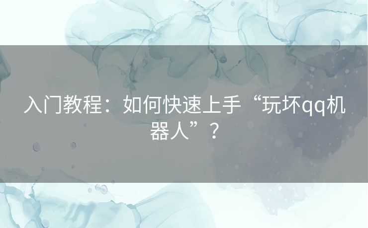 入门教程:如何快速上手“玩坏qq机器人”? 入门教程:如何快速上手“玩坏qq机器人”?