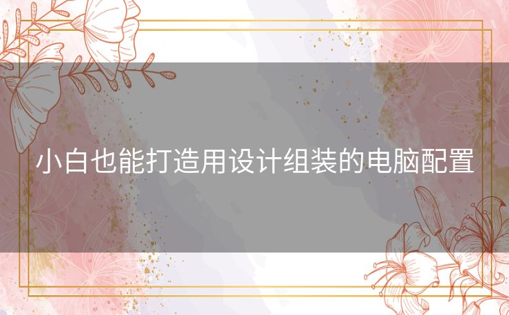 小白也能打造用设计组装的电脑配置 小白也能打造用设计组装的电脑配置
