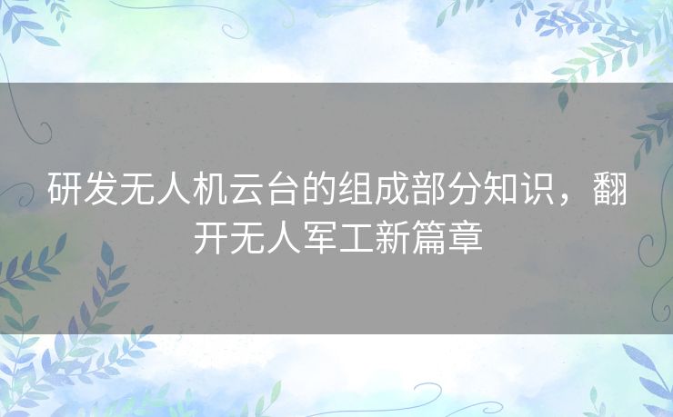 研发无人机云台的组成部分知识,翻开无人军工新篇章 研发无人机云台的组成部分知识,翻开无人军工新篇章