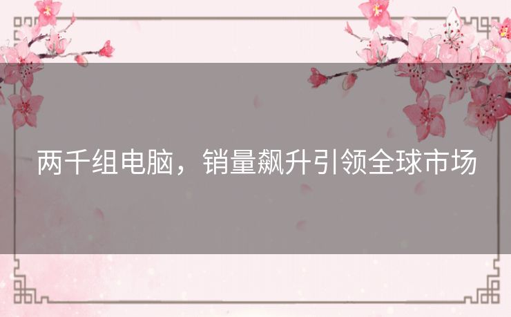 两千组电脑,销量飙升引领全球市场 两千组电脑,销量飙升引领全球市场