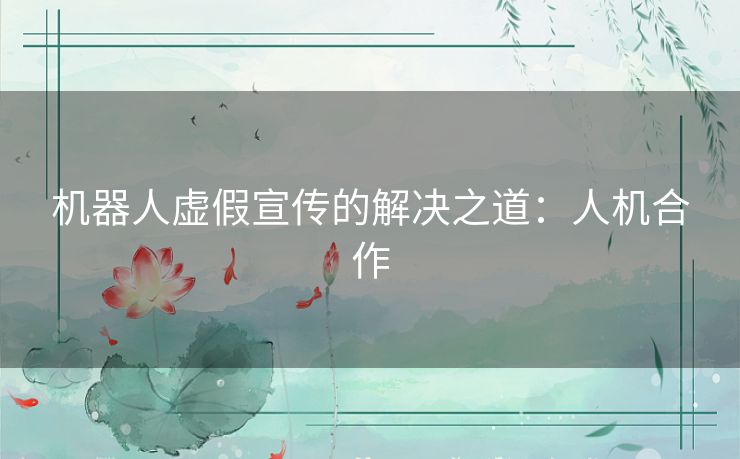 机器人虚假宣传的解决之道:人机合作 机器人虚假宣传的解决之道:人机合作