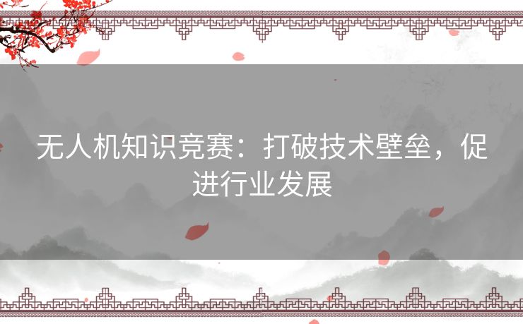 无人机知识竞赛:打破技术壁垒,促进行业发展 无人机知识竞赛:打破技术壁垒,促进行业发展