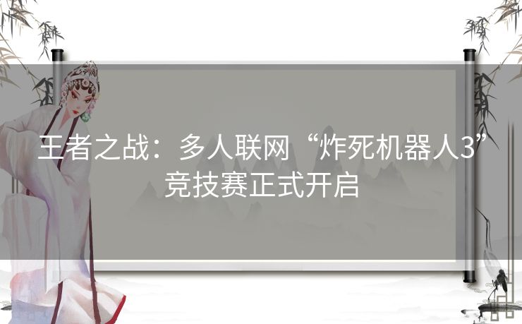 王者之战:多人联网“炸死机器人3”竞技赛正式开启 王者之战:多人联网“炸死机器人3”竞技赛正式开启