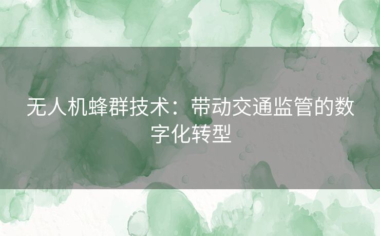 无人机蜂群技术:带动交通监管的数字化转型 无人机蜂群技术:带动交通监管的数字化转型