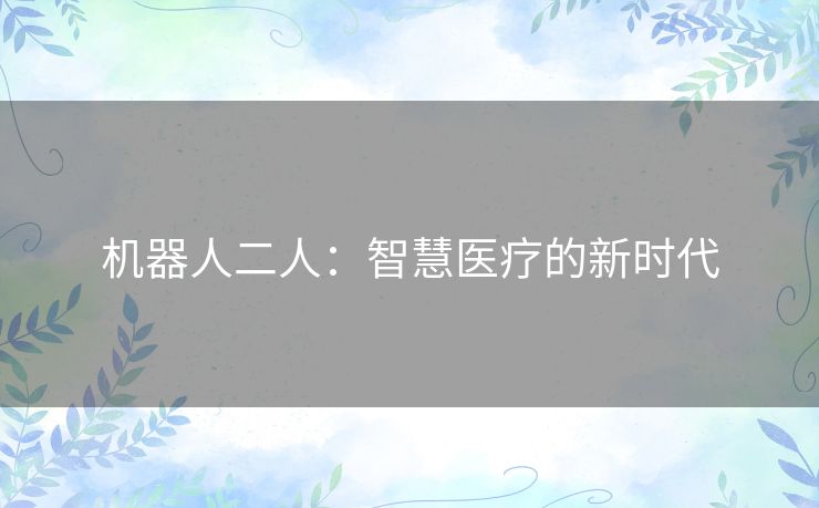 机器人二人:智慧医疗的新时代 机器人二人:智慧医疗的新时代