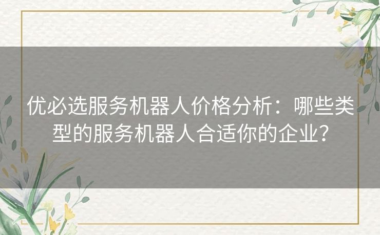 优必选服务机器人价格分析:哪些类型的服务机器人合适你的企业? 优必选服务机器人价格分析:哪些类型的服务机器人合适你的企业?