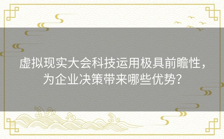 虚拟现实大会科技运用极具前瞻性,为企业决策带来哪些优势? 虚拟现实大会科技运用极具前瞻性,为企业决策带来哪些优势?