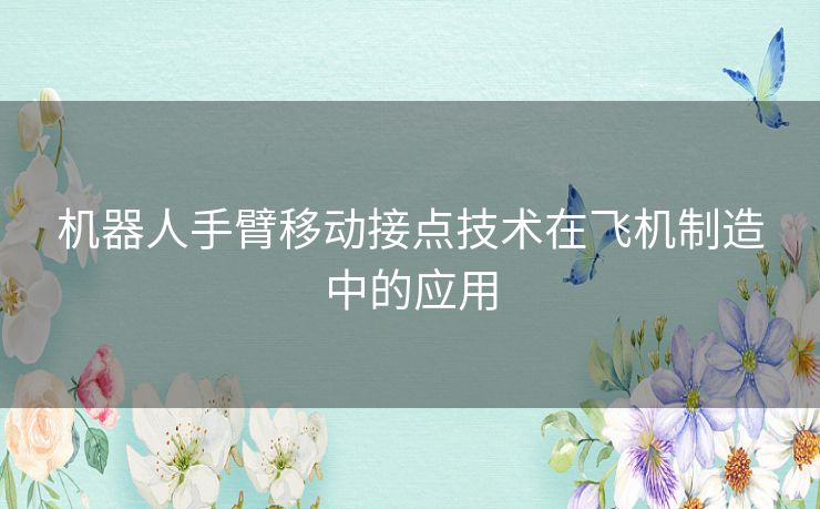 机器人手臂移动接点技术在飞机制造中的应用 机器人手臂移动接点技术在飞机制造中的应用