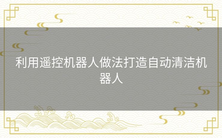 利用遥控机器人做法打造自动清洁机器人 利用遥控机器人做法打造自动清洁机器人
