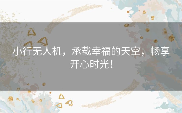 小行无人机,承载幸福的天空,畅享开心时光! 小行无人机,承载幸福的天空,畅享开心时光!