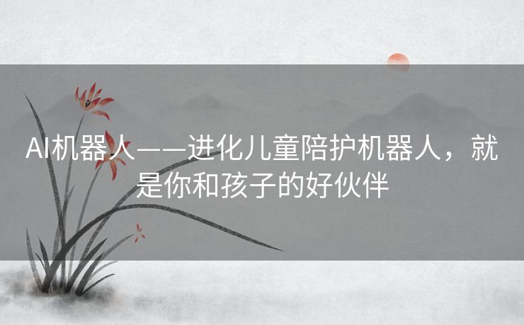 AI机器人——进化儿童陪护机器人,就是你和孩子的好伙伴 AI机器人——进化儿童陪护机器人,就是你和孩子的好伙伴