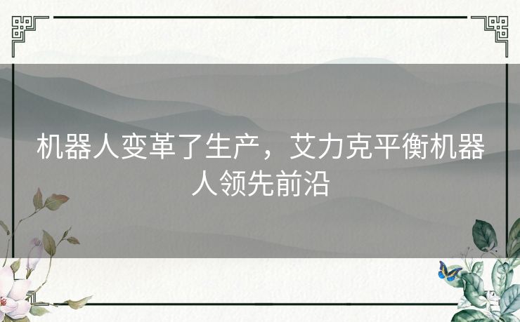 机器人变革了生产,艾力克平衡机器人领先前沿 机器人变革了生产,艾力克平衡机器人领先前沿