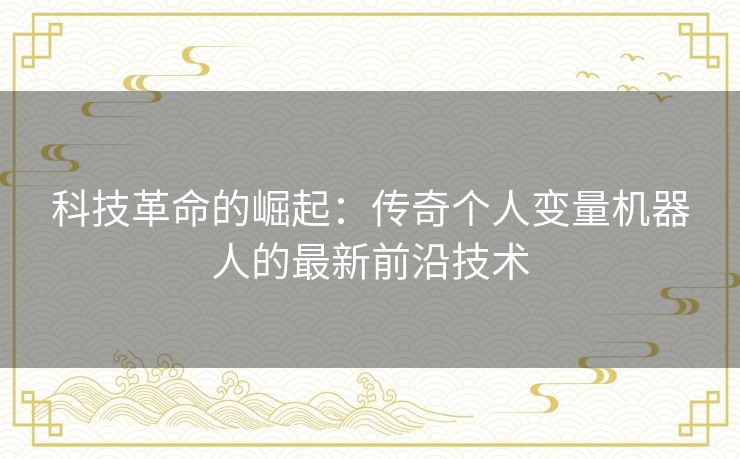 科技革命的崛起:传奇个人变量机器人的最新前沿技术 科技革命的崛起:传奇个人变量机器人的最新前沿技术